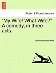 My Wife! What Wife? a Comedy, in Three Acts. 1