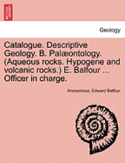 bokomslag Catalogue. Descriptive Geology. B. Palaeontology. (Aqueous Rocks. Hypogene and Volcanic Rocks.) E. Balfour ... Officer in Charge.