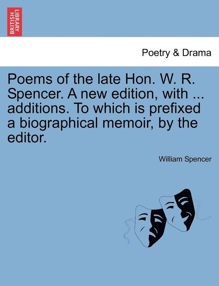 Poems of the Late Hon. W. R. Spencer. a New Edition, with ... Additions. to Which Is Prefixed a Biographical Memoir, by the Editor. 1