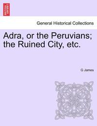 bokomslag Adra, or the Peruvians; The Ruined City, Etc.