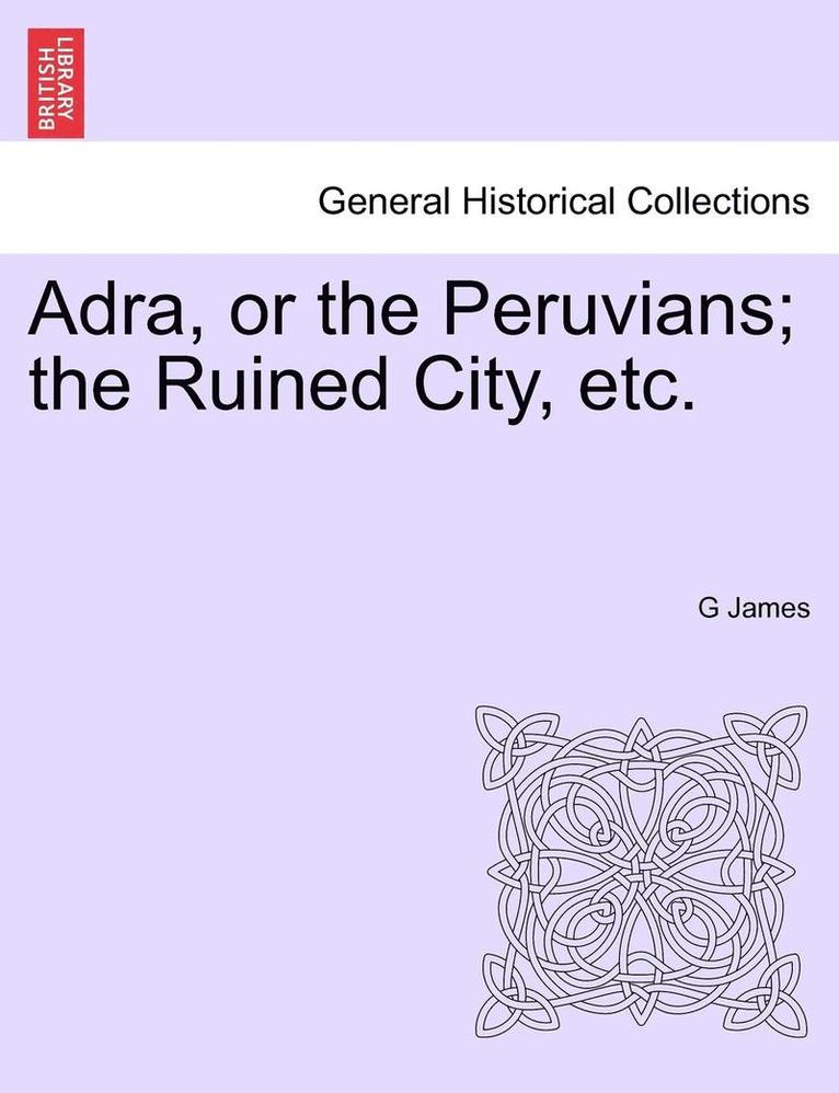 Adra, or the Peruvians; The Ruined City, Etc. 1