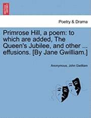 Primrose Hill, a Poem: To Which Are Added, the Queen's Jubilee, and Other ... Effusions. [By Jane Gwilliam.]