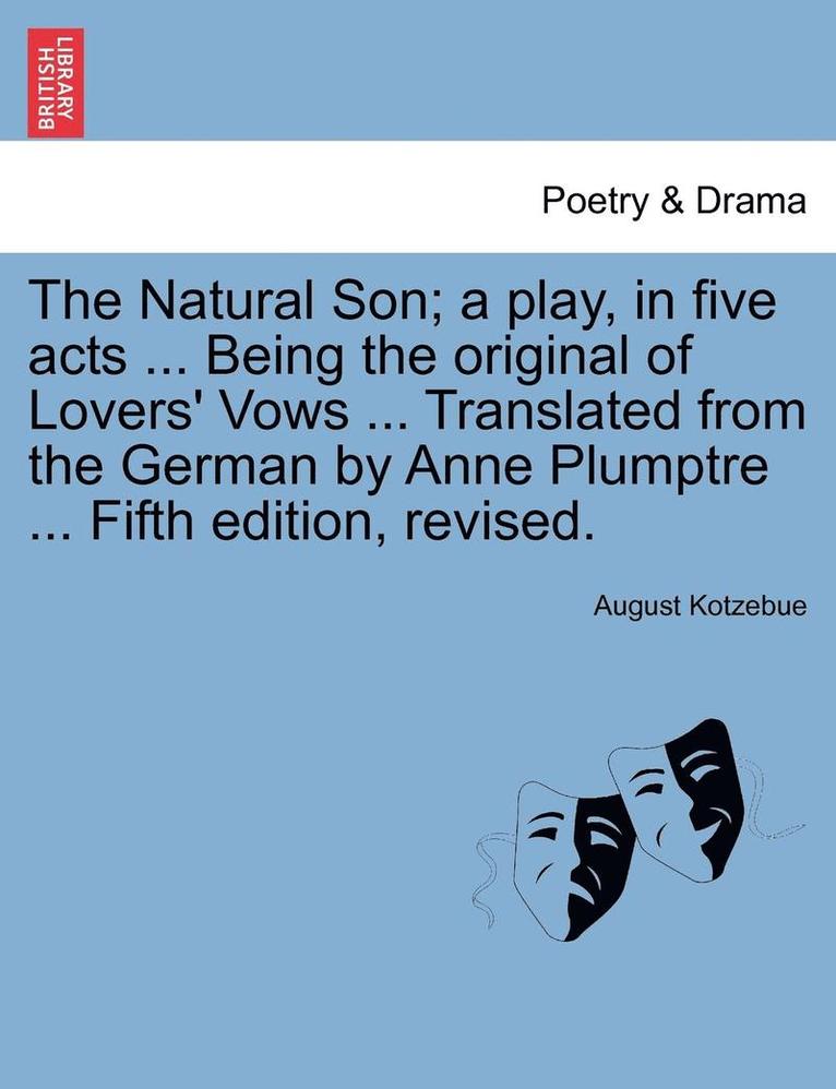 The Natural Son; A Play, in Five Acts ... Being the Original of Lovers' Vows ... Translated from the German by Anne Plumptre ... Fifth Edition, Revised. 1