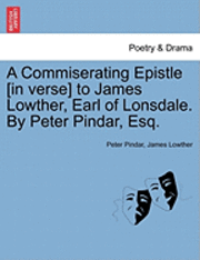 bokomslag A Commiserating Epistle [In Verse] to James Lowther, Earl of Lonsdale. by Peter Pindar, Esq.