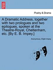 bokomslag A Dramatic Address, Together with Two Prologues and Two Epilogues, Spoken at the Theatre-Royal, Cheltenham, Etc. [by E. B. Impey.]