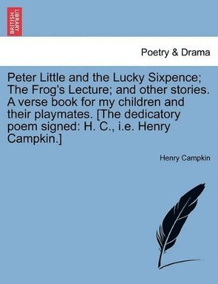 Henry Campkin - Peter Little and the Lucky Sixpence; The Frog's Lecture; And Other Stories. a Verse Book for My Children and Their Playmates. [The Dedicatory Poem Signed, Häftad