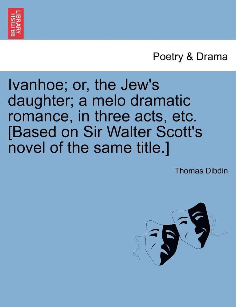 Thomas Dibdin - Ivanhoe; Or, the Jew's Daughter; A Melo Dramatic Romance, in Three Acts, Etc. [Based on Sir Walter Scott's Novel of the Same Title.], Häftad
