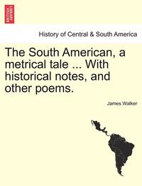 bokomslag South American, a Metrical Tale ... with Historical Notes, and Other Poems.