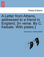 A Letter from Athens, Addressed to a Friend in England. [In Verse. by C. Kelsale. with Plates.] 1