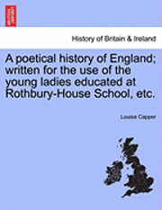 A Poetical History of England; Written for the Use of the Young Ladies Educated at Rothbury-House School, Etc. 1