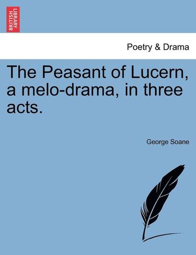 bokomslag The Peasant Of Lucern, A Melo-Drama, In Three Acts.