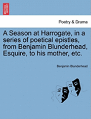 bokomslag A Season at Harrogate, in a Series of Poetical Epistles, from Benjamin Blunderhead, Esquire, to His Mother, Etc.