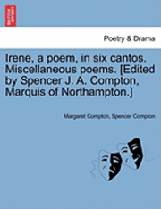 bokomslag Irene, a Poem, in Six Cantos. Miscellaneous Poems. [Edited by Spencer J. A. Compton, Marquis of Northampton.]