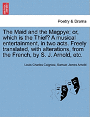 bokomslag The Maid and the Magpye; Or, Which Is the Thief? a Musical Entertainment, in Two Acts. Freely Translated, with Alterations, from the French, by S. J. Arnold, Etc.