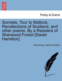 bokomslag Sonnets, Tour to Matlock, Recollections of Scotland, and Other Poems. by a Resident of Sherwood Forest [Sarah Hamilton].