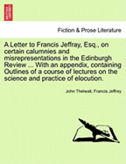 bokomslag A Letter to Francis Jeffray, Esq., on Certain Calumnies and Misrepresentations in the Edinburgh Review ... with an Appendix, Containing Outlines of a Course of Lectures on the Science and Practice of