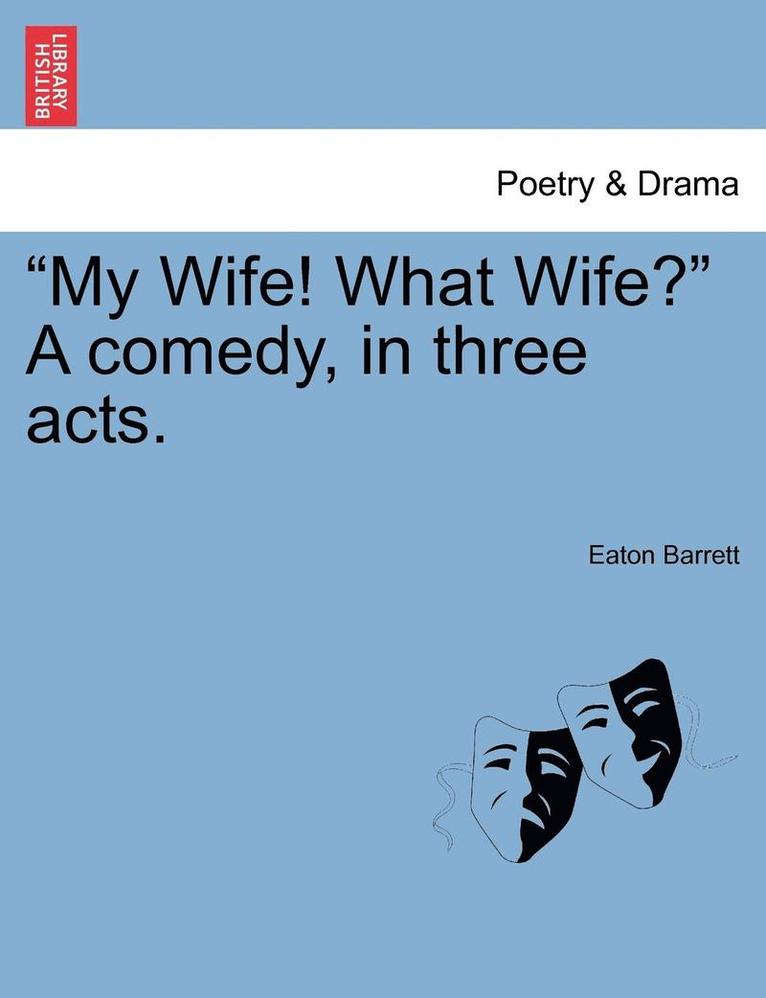 &quot;My Wife! What Wife?&quot; a Comedy, in Three Acts. 1