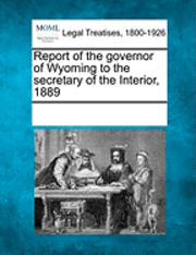 bokomslag Report of the Governor of Wyoming to the Secretary of the Interior, 1889