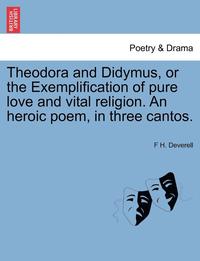 bokomslag Theodora and Didymus, or the Exemplification of Pure Love and Vital Religion. an Heroic Poem, in Three Cantos.