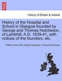 bokomslag History of the Hospital and School in Glasgow Founded by George and Thomas Hutcheson, of Lambhill, A.D. 1639-41, with Notices of the Founders, Etc.