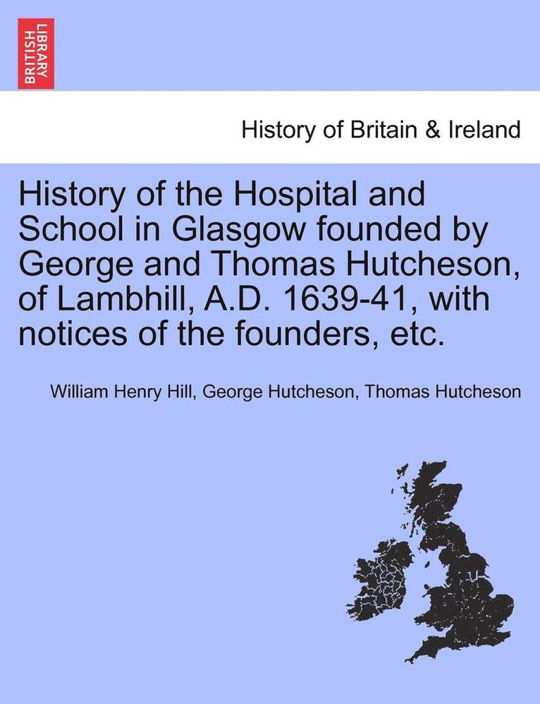 William Henry Hill, George Hutcheson, Thomas Hutcheson - History of the Hospital and School in Glasgow Founded by George and Thomas Hutcheson, of Lambhill, A.D. 1639-41, with Notices of the Founders, Etc., Häftad