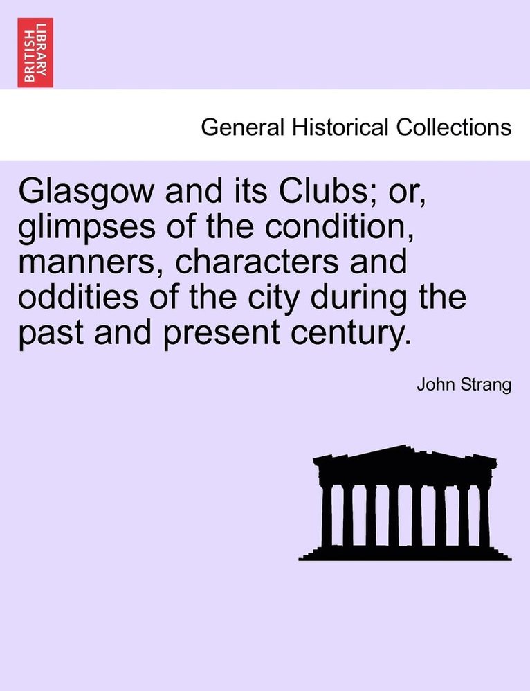 Glasgow and its Clubs; or, glimpses of the condition, manners, characters and oddities of the city during the past and present century. 1