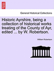 Historic Ayrshire, Being a Collection of Historical Works Treating of the County of Ayr, Edited ... by W. Robertson.