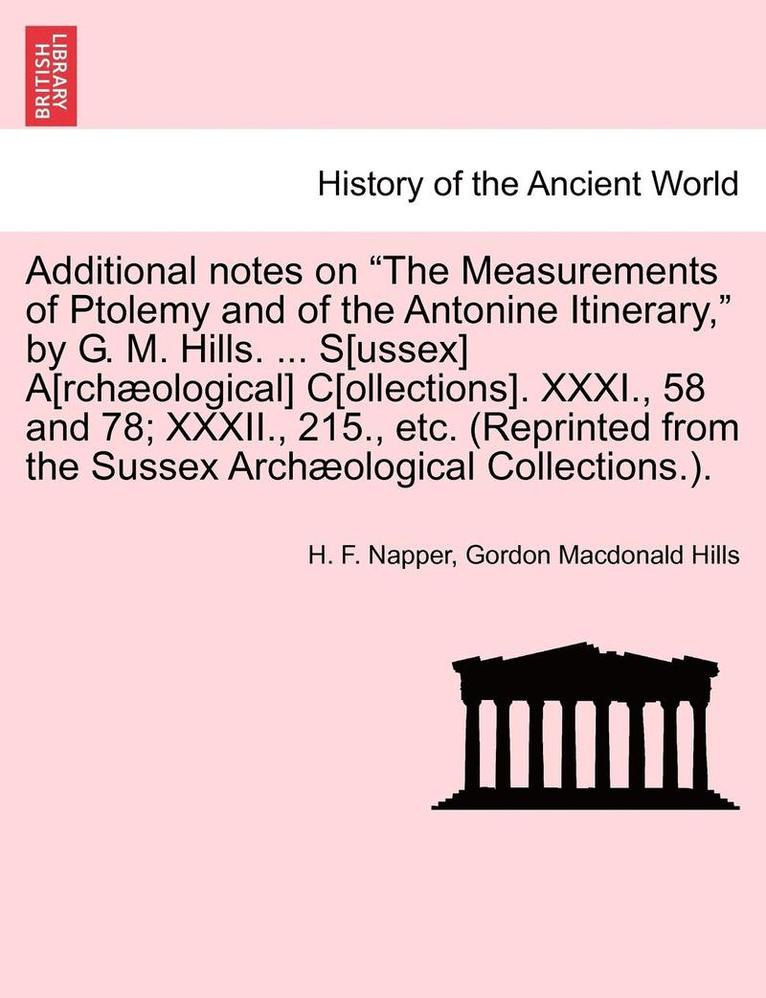 Additional Notes on the Measurements of Ptolemy and of the Antonine Itinerary, by G. M. Hills. ... S[ussex] A[rchaeological] C[ollections]. XXXI., 58 and 78; XXXII., 215., Etc. (Reprinted from the 1