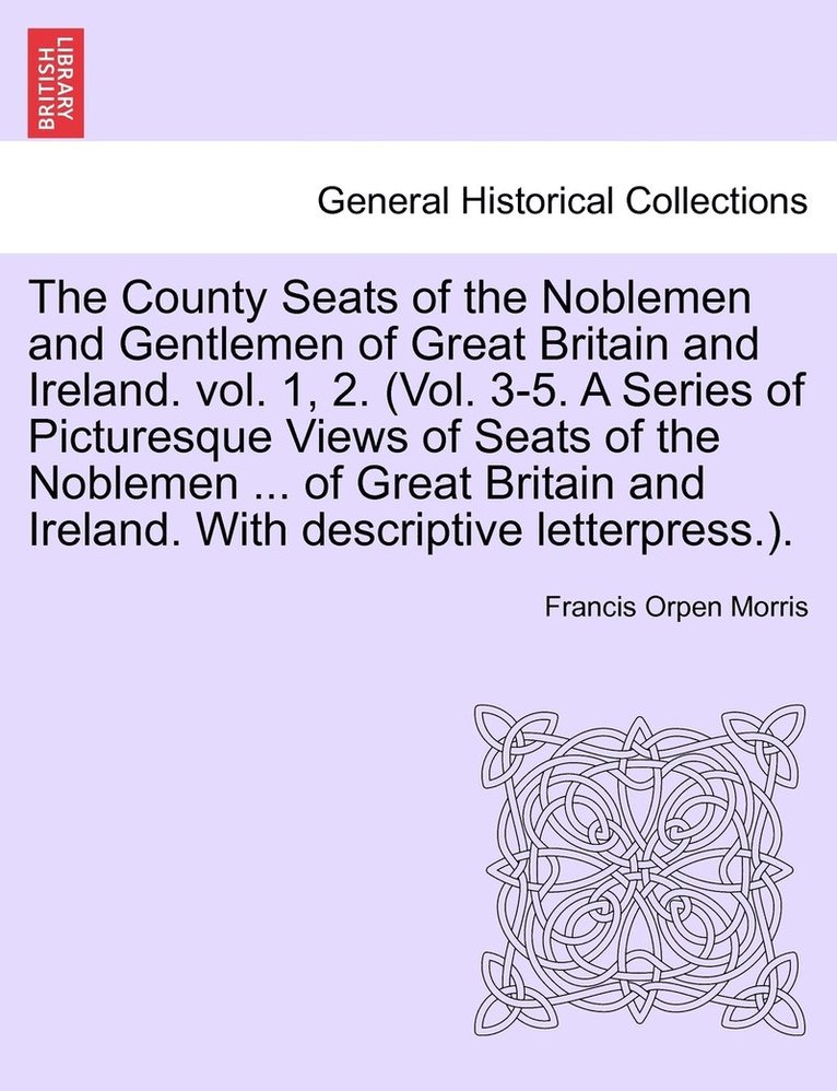 The County Seats of the Noblemen and Gentlemen of Great Britain and Ireland. vol. 1, 2. (Vol. 3-5. A Series of Picturesque Views of Seats of the Noblemen ... of Great Britain and Ireland. With 1