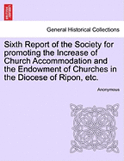 Anonymous - Sixth Report of the Society for Promoting the Increase of Church Accommodation and the Endowment of Churches in the Diocese of Ripon, Etc., Häftad