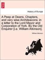 bokomslag A Peep at Deans, Chapters, and Very Wise Archdeacons; In a Letter to the Lord Mayor and Corporation of York. by the Old Enquirer [i.E. William Atkinson].