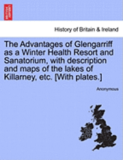 bokomslag The Advantages of Glengarriff as a Winter Health Resort and Sanatorium, with Description and Maps of the Lakes of Killarney, Etc. [With Plates.]
