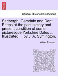 bokomslag Sedbergh, Garsdale and Dent. Peeps at the Past History and Present Condition of Some Picturesque Yorkshire Dales ... Illustrated ... by J. A. Symington.