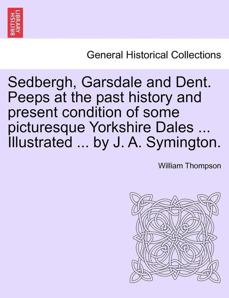 Sedbergh, Garsdale and Dent. Peeps at the Past History and Present Condition of Some Picturesque Yorkshire Dales ... Illustrated ... by J. A. Symington. 1