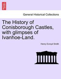 bokomslag The History of Conisborough Castles, with Glimpses of Ivanhoe-Land.