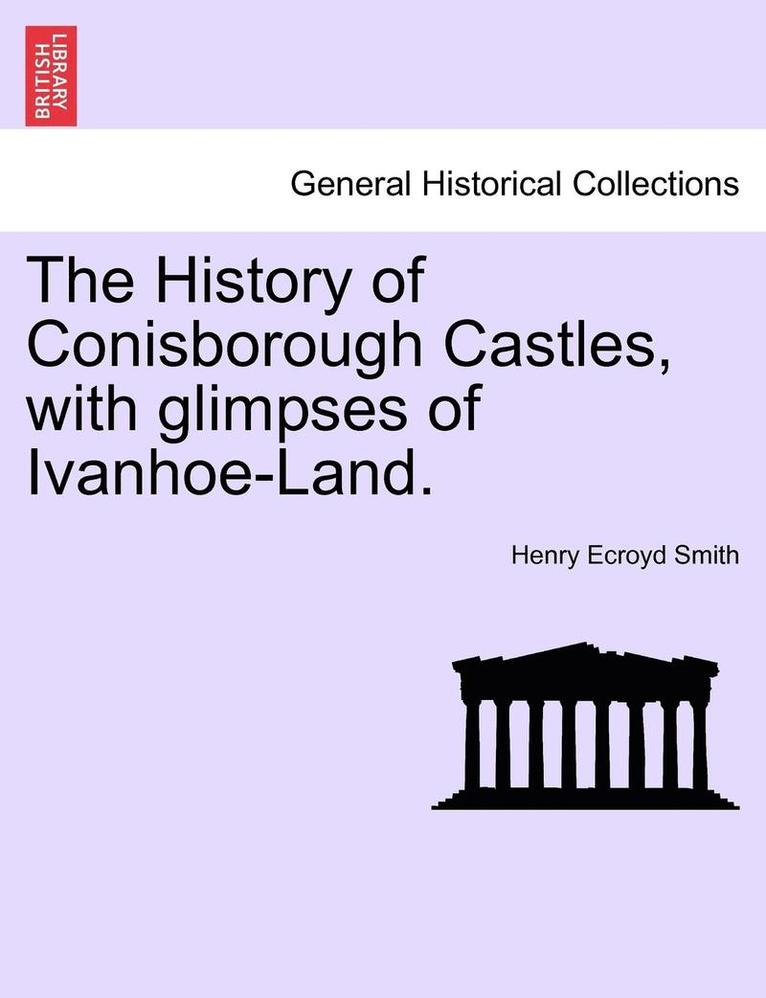 The History of Conisborough Castles, with Glimpses of Ivanhoe-Land. 1