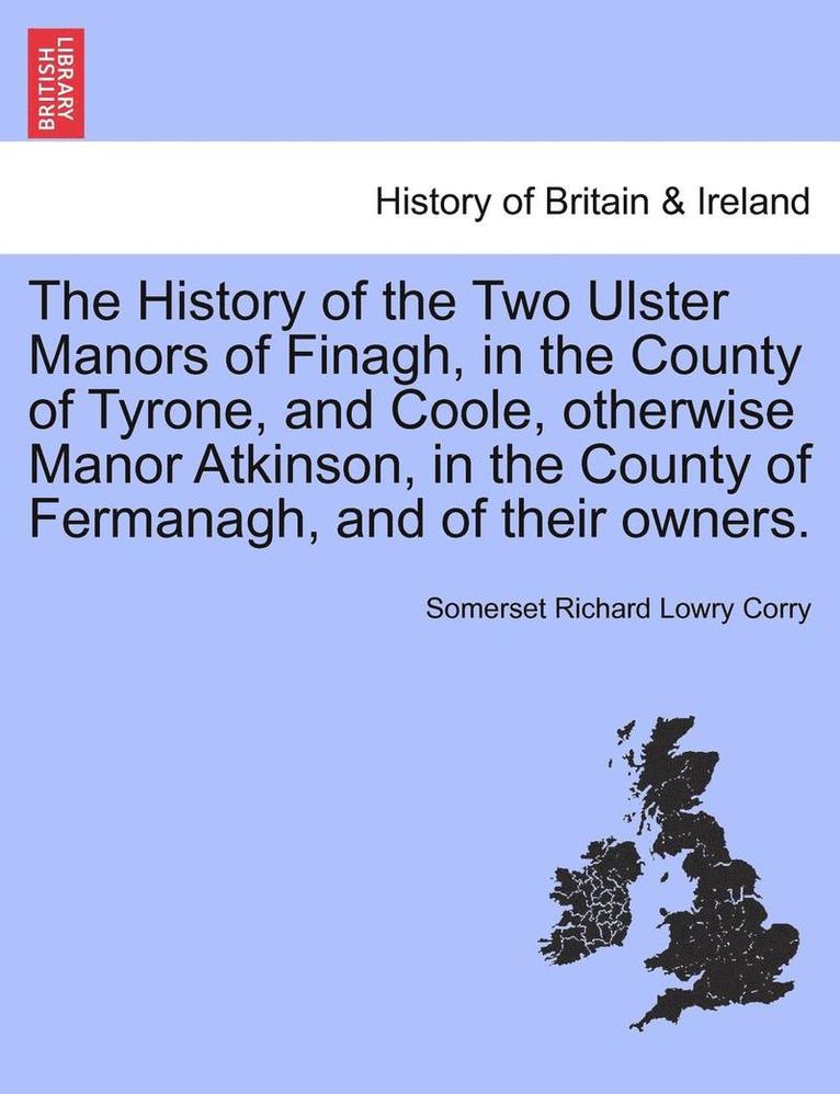 The History of the Two Ulster Manors of Finagh, in the County of Tyrone, and Coole, Otherwise Manor Atkinson, in the County of Fermanagh, and of Their Owners. 1