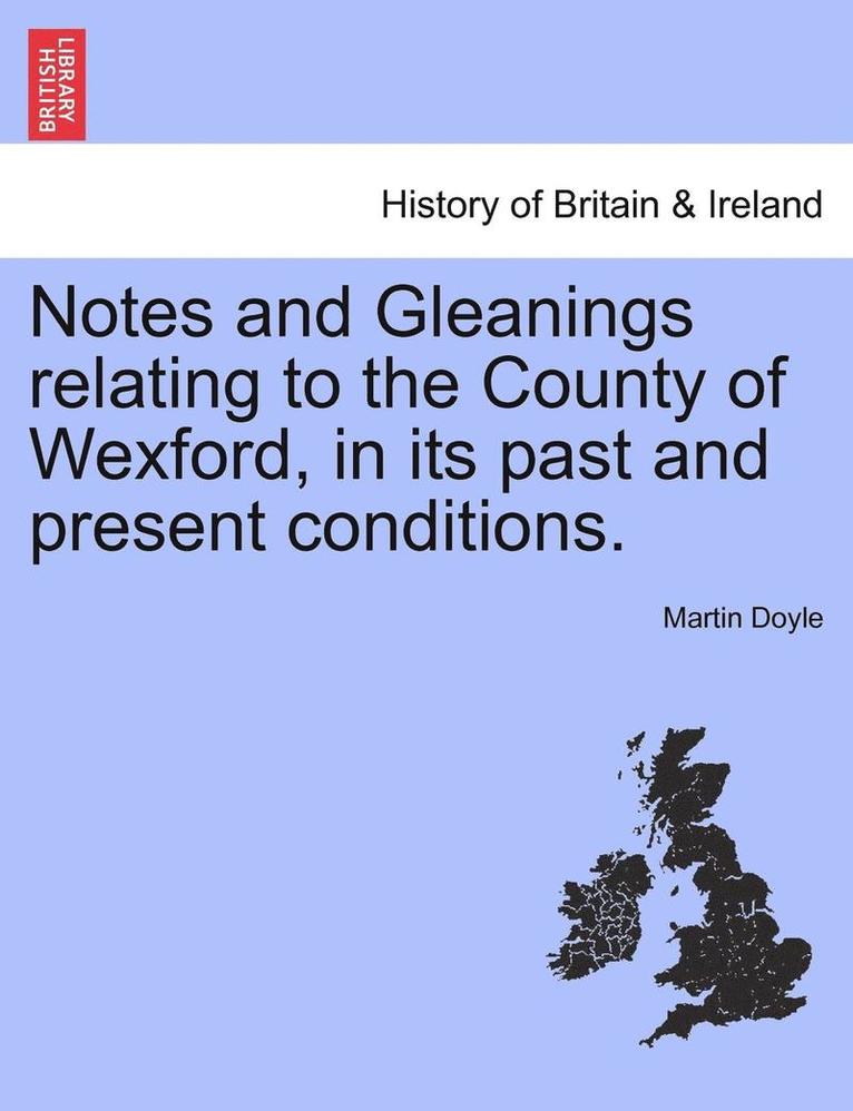 Notes and Gleanings Relating to the County of Wexford, in Its Past and Present Conditions.