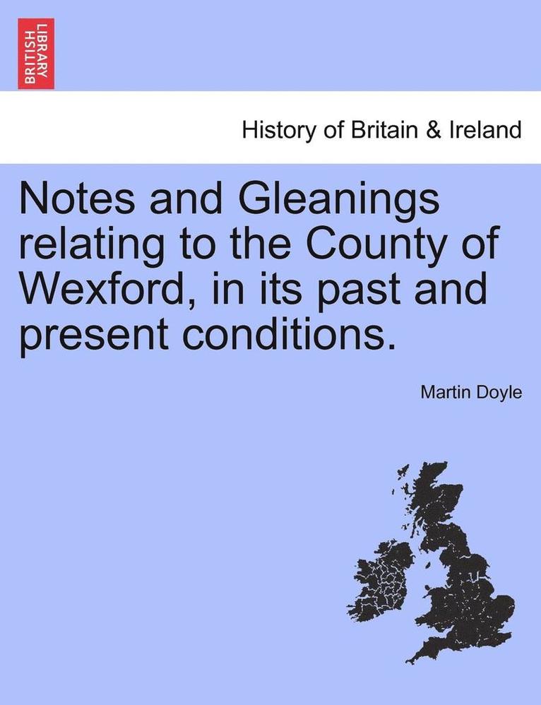 Notes and Gleanings Relating to the County of Wexford, in Its Past and Present Conditions. 1