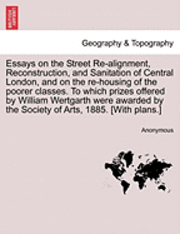 Essays on the Street Re-Alignment, Reconstruction, and Sanitation of Central London, and on the Re-Housing of the Poorer Classes. to Which Prizes Offered by William Wertgarth Were Awarded by the 1