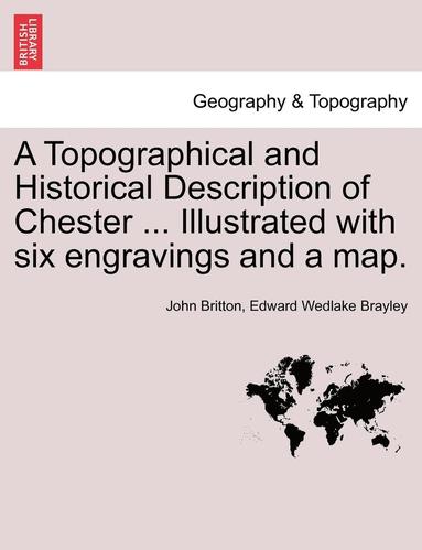 John Britton, Edward Wedlake Brayley - Topographical and Historical Description of Chester ... Illustrated with Six Engravings and a Map., Häftad