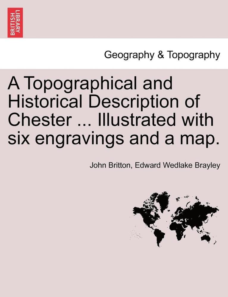 A Topographical and Historical Description of Chester ... Illustrated with Six Engravings and a Map. 1