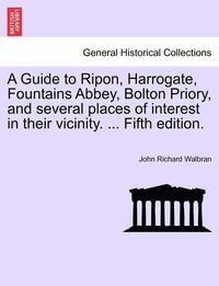 bokomslag A Guide to Ripon, Harrogate, Fountains Abbey, Bolton Priory, and Several Places of Interest in Their Vicinity. ... Fifth Edition.