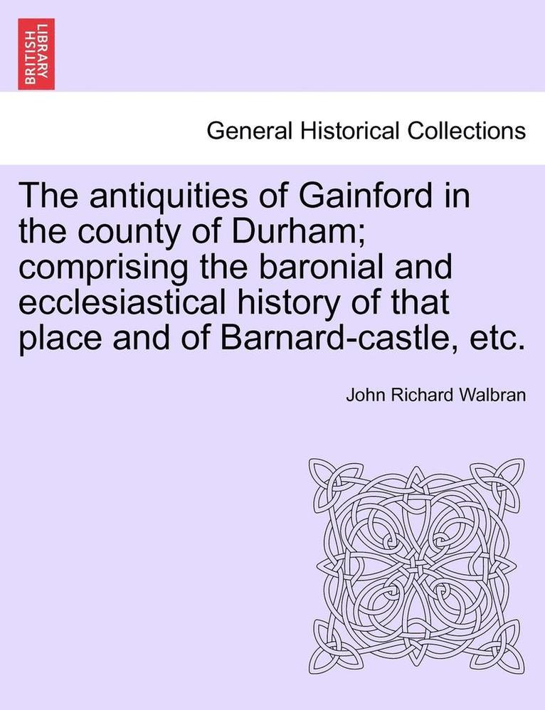 John Richard Walbran - Antiquities of Gainford in the County of Durham; Comprising the Baronial and Ecclesiastical History of That Place and of Barnard-Castle, Etc., Häftad
