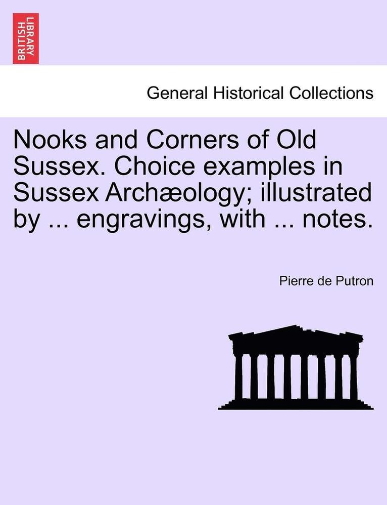 Nooks and Corners of Old Sussex. Choice Examples in Sussex Arch Ology; Illustrated by ... Engravings, with ... Notes. 1