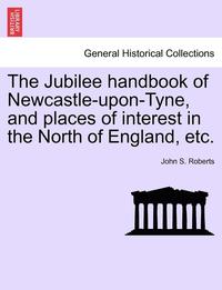 bokomslag The Jubilee Handbook of Newcastle-Upon-Tyne, and Places of Interest in the North of England, Etc.