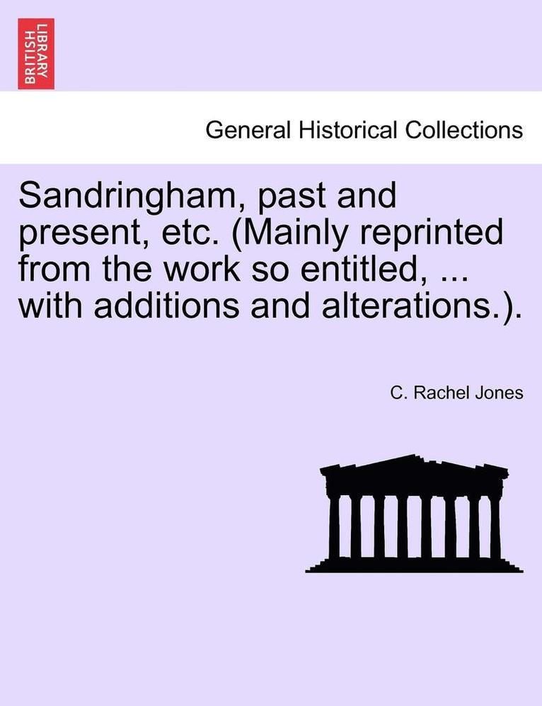 Sandringham, Past and Present, Etc. (Mainly Reprinted from the Work So Entitled, ... with Additions and Alterations.). 1