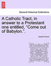 bokomslag A Catholic Tract, in Answer to a Protestant One Entitled, Come Out of Babylon..