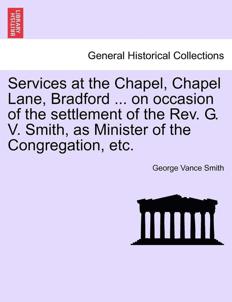 Services at the Chapel, Chapel Lane, Bradford ... on Occasion of the Settlement of the REV. G. V. Smith, as Minister of the Congregation, Etc.