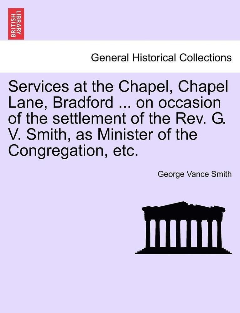 Services at the Chapel, Chapel Lane, Bradford ... on Occasion of the Settlement of the REV. G. V. Smith, as Minister of the Congregation, Etc. 1